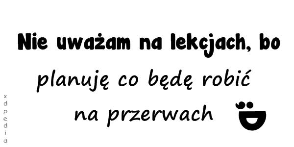 Nie uważam na lekcjach, bo planuję co będę robić na