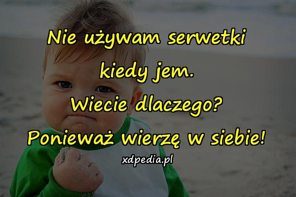 Nie używam serwetki kiedy jem. Wiecie dlaczego? Ponieważ