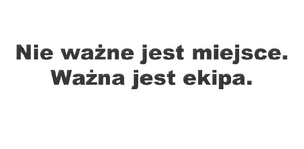 Nie ważne jest miejsce. Ważna jest ekipa