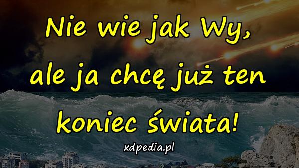 Nie wie jak Wy, ale ja chcę już ten koniec świata