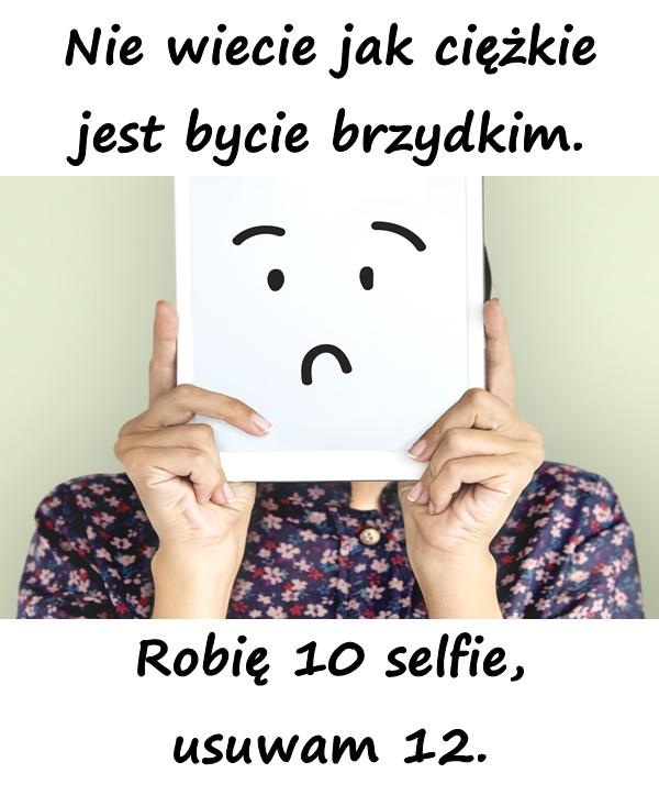 Nie wiecie jak ciężkie jest bycie brzydkim. Robię