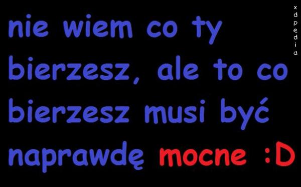 Nie wiem co Ty bierzesz, ale to co bierzesz musi być