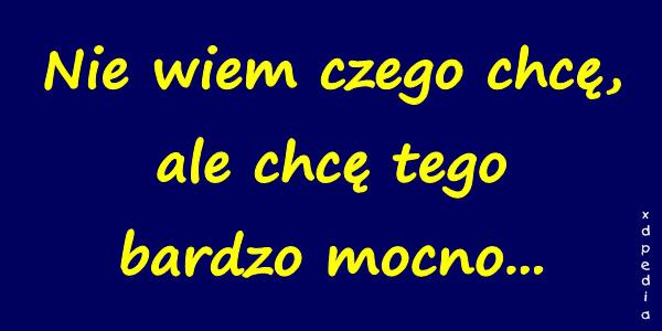 Nie wiem czego chcę, ale chcę tego bardzo mocno