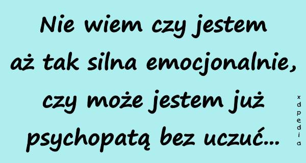 Nie wiem czy jestem aż tak silna emocjonalnie, czy może