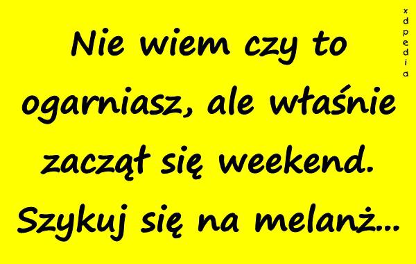 Nie wiem czy to ogarniasz, ale właśnie zaczął się weekend