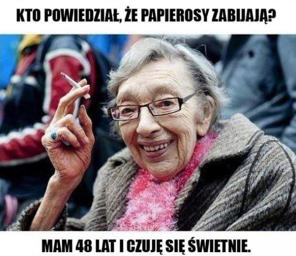 Nie wiem kto wymyślił, że papierosy zabijają mam 48 lat i