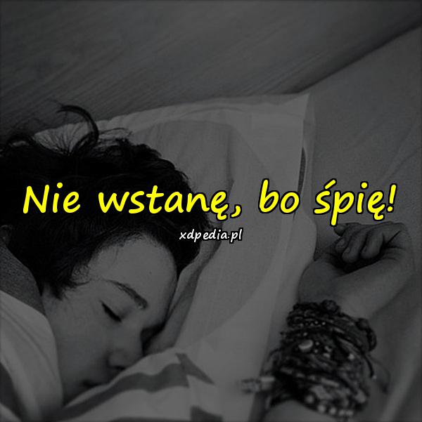 Nie wstanę, bo śpię