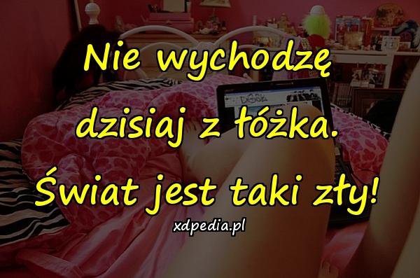 Nie wychodzę dzisiaj z łóżka. Świat jest taki zły