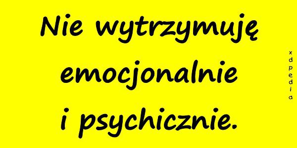 Nie wytrzymuję emocjonalnie i psychicznie