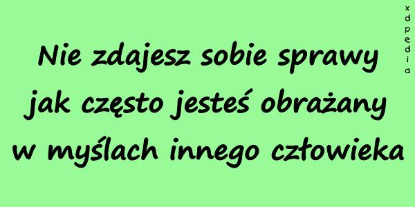 Nie zdajesz sobie sprawy jak często jesteś obrażany w