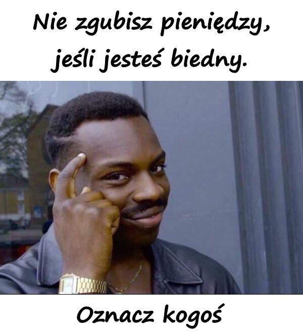 Nie zgubisz pieniędzy, jeśli jesteś biedny. Oznacz kogoś