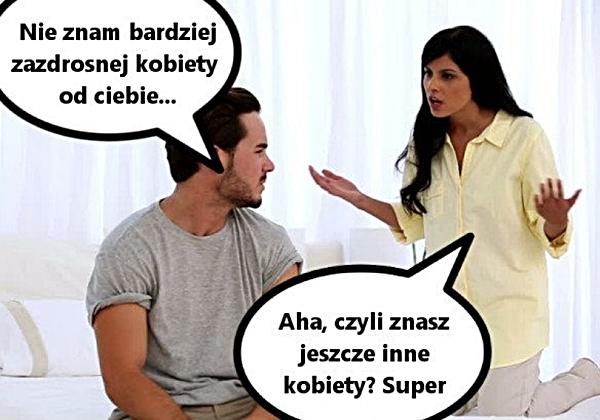 - Nie znam bardziej zazdrosnej kobiety od Ciebie. - Aha