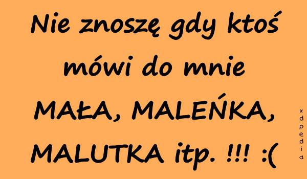 Nie znoszę gdy ktoś mówi do mnie MAŁA, MALEŃKA, MALUTKA