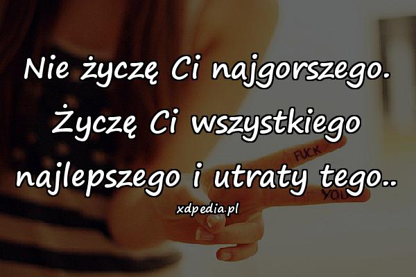 Nie życzę Ci najgorszego. Życzę Ci wszystkiego najlepszego