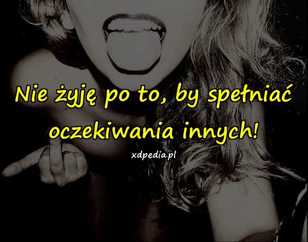 Nie żyję po to, by spełniać oczekiwania innych