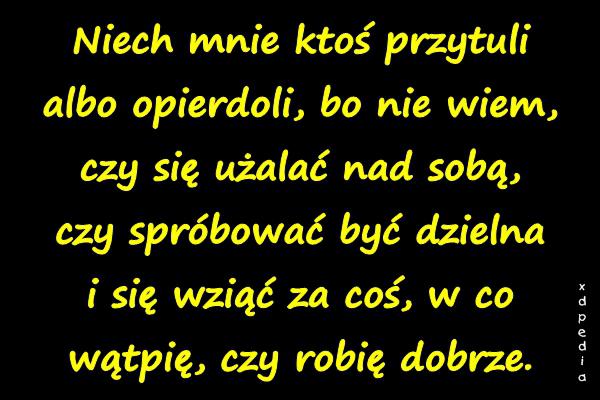 Niech mnie ktoś przytuli albo opierdoli, bo nie wiem, czy