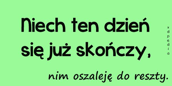 Niech ten dzień się już skończy, nim oszaleję do reszty