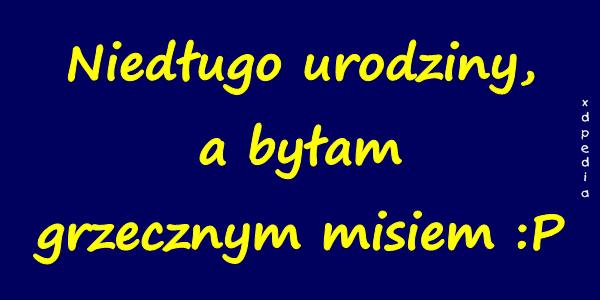 Niedługo urodziny, a byłam grzecznym misiem :P