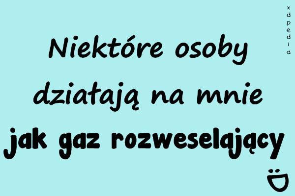 Niektóre osoby działają na mnie jak gaz rozweselający :D