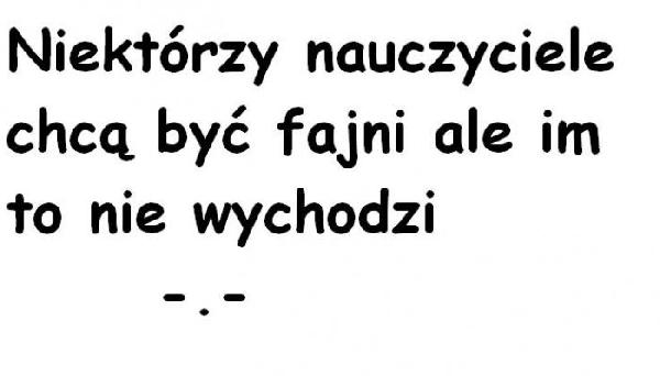 Niektórzy nauczyciele chcą być fajni ale i to nie wychodzi