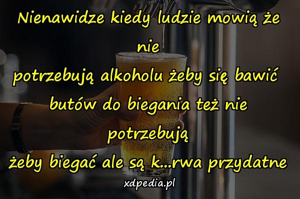 Nienawidze kiedy ludzie mowią że nie potrzebują alkoholu