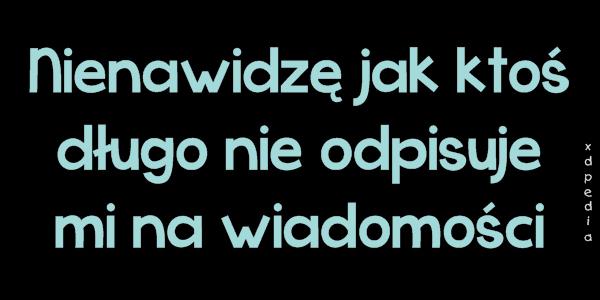 Nienawidzę jak ktoś długo nie odpisuje mi na wiadomości