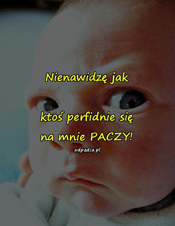 Nienawidzę jak ktoś perfidnie się na mnie PACZY