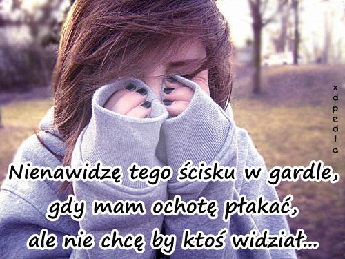 Nienawidzę tego ścisku w gardle, gdy mam ochotę płakać, ale
