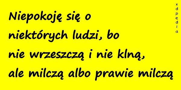 Niepokoję się o niektórych ludzi, bo nie wrzeszczą i nie