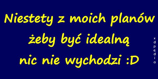 Niestety z moich planów żeby być idealną nic nie wychodzi :D