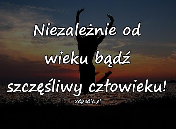 Niezależnie od wieku bądź szczęśliwy człowieku