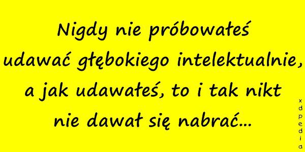 Nigdy nie próbowałeś udawać głębokiego intelektualnie, a