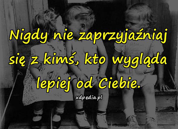 Nigdy nie zaprzyjaźniaj się z kimś, kto wygląda lepiej od