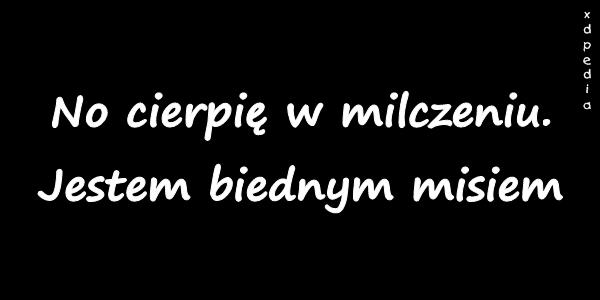 No cierpię w milczeniu. Jestem biednym misiem