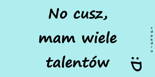 No cusz, mam wiele talentów :D