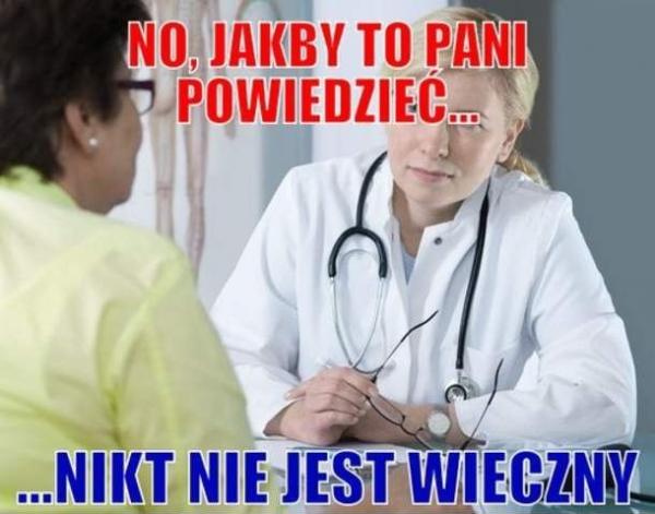 No jakby to Pani powiedzieć. Nikt nie jest wieczny