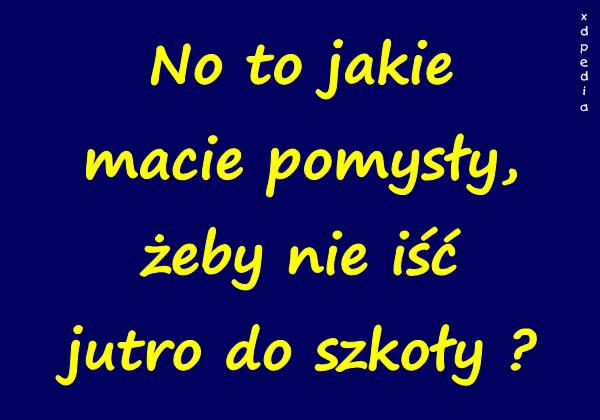 No to jakie macie pomysły, żeby nie iść jutro do szkoły