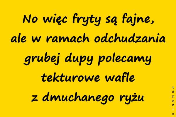 No więc fryty są fajne, ale w ramach odchudzania grubej