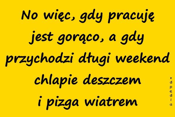 No więc, gdy pracuję jest gorąco, a gdy przychodzi długi