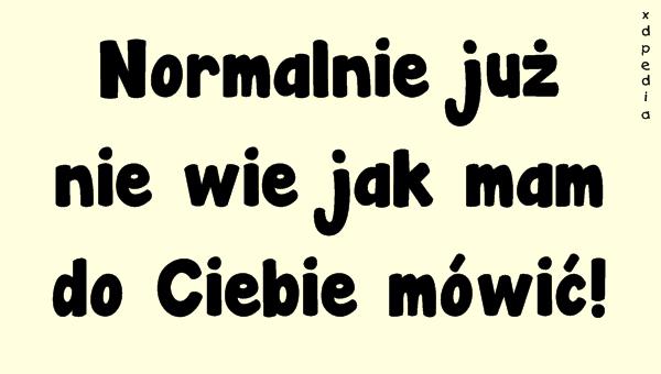 Normalnie już nie wie jak mam do Ciebie mówić