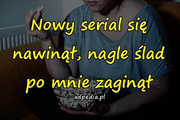 Nowy serial się nawinął, nagle ślad po mnie zaginął