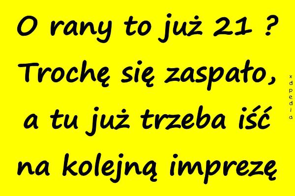 O rany to już 21? Trochę się zaspało, a tu już trzeba iść