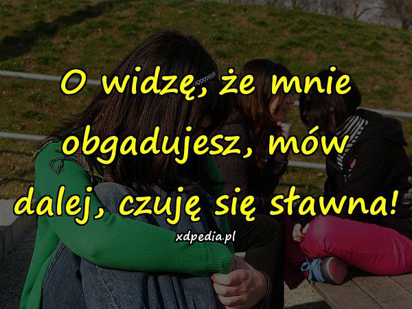 O widzę, że mnie obgadujesz, mów dalej, czuję się sławna