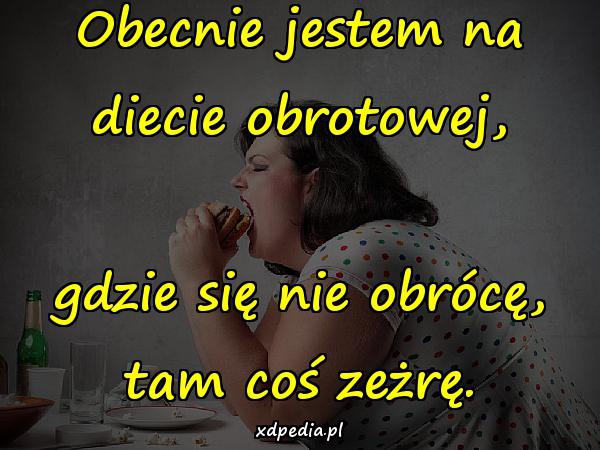 Obecnie jestem na diecie obrotowej, gdzie się nie obrócę