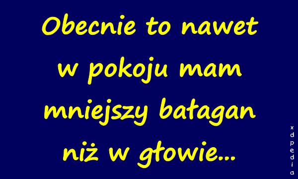Obecnie to nawet w pokoju mam mniejszy bałagan niż w