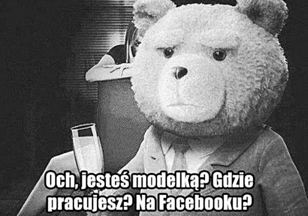 Och, jesteś modelką? gdzie pracujesz? Na Facebooku