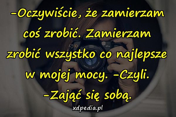 -Oczywiście, że zamierzam coś zrobić. Zamierzam zrobić