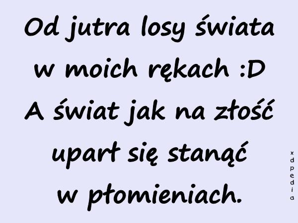 Od jutra losy świata w moich rękach :D A świat jak na złość