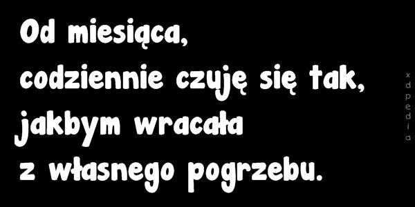 Od miesiąca, codziennie czuję się tak, jakbym wracała z