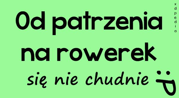 Od patrzenia na rowerek się nie chudnie :P